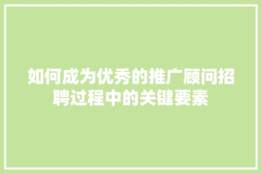 如何成为优秀的推广顾问招聘过程中的关键要素