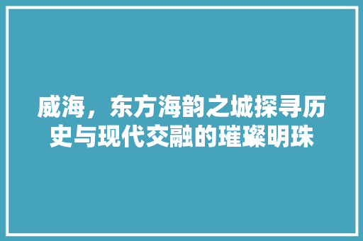 威海，东方海韵之城探寻历史与现代交融的璀璨明珠 番茄病虫害防治