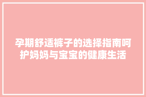 孕期舒适裤子的选择指南呵护妈妈与宝宝的健康生活