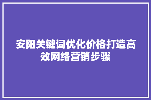 安阳关键词优化价格打造高效网络营销步骤