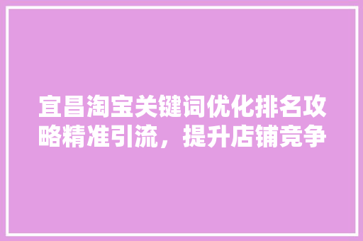 宜昌淘宝关键词优化排名攻略精准引流，提升店铺竞争力