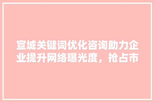宣城关键词优化咨询助力企业提升网络曝光度，抢占市场先机