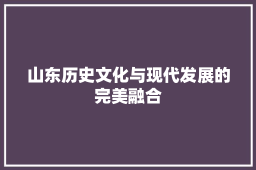 山东历史文化与现代发展的完美融合