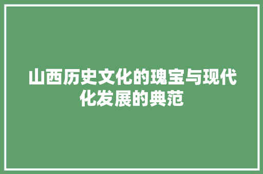 山西历史文化的瑰宝与现代化发展的典范
