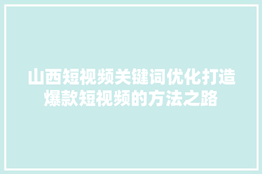 山西短视频关键词优化打造爆款短视频的方法之路 农业常识