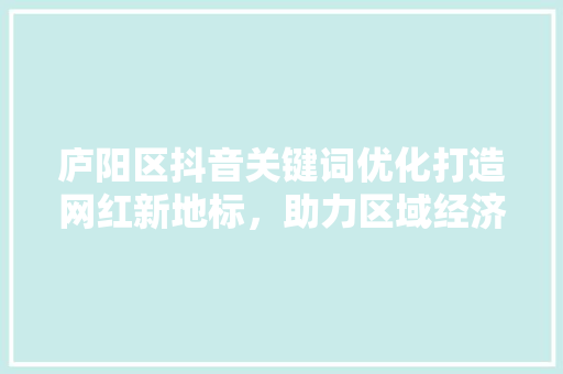 庐阳区抖音关键词优化打造网红新地标，助力区域经济发展 番茄病虫害防治