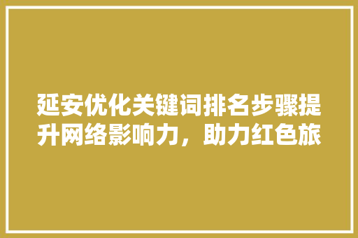 延安优化关键词排名步骤提升网络影响力，助力红色旅游发展 花朵知识