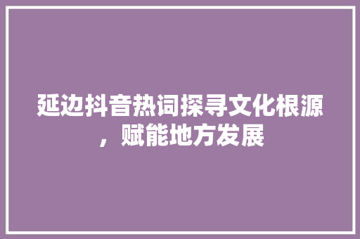 延边抖音热词探寻文化根源，赋能地方发展 植物种类