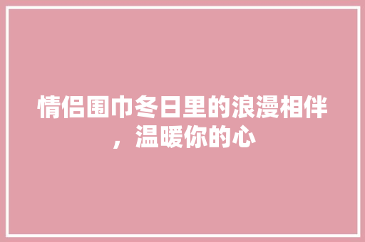 情侣围巾冬日里的浪漫相伴，温暖你的心