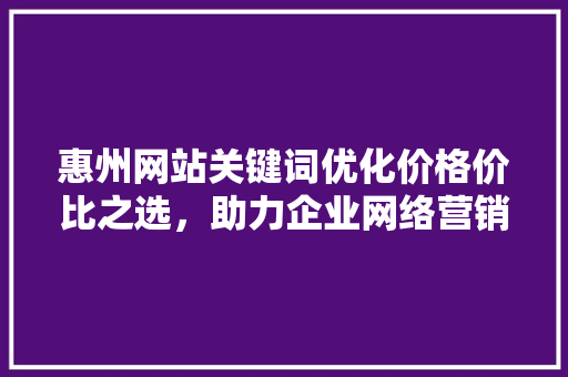 惠州网站关键词优化价格价比之选，助力企业网络营销