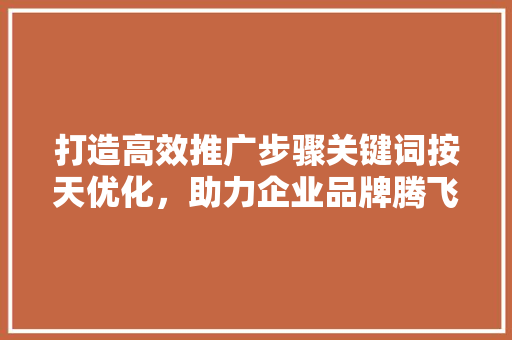 打造高效推广步骤关键词按天优化，助力企业品牌腾飞 种植技巧