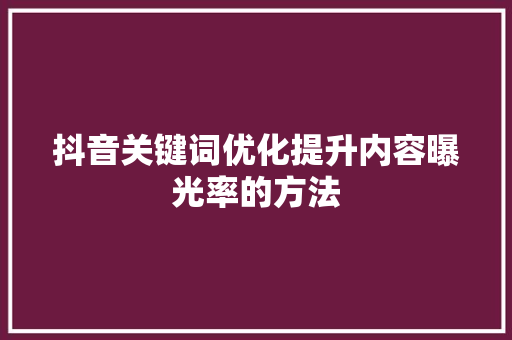 抖音关键词优化提升内容曝光率的方法