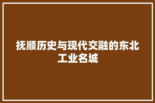 抚顺历史与现代交融的东北工业名城