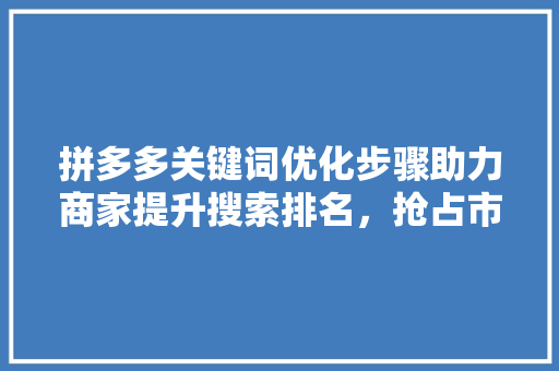 拼多多关键词优化步骤助力商家提升搜索排名，抢占市场先机