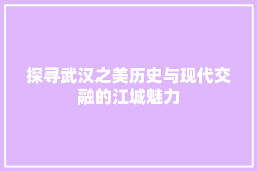 探寻武汉之美历史与现代交融的江城魅力 农业常识