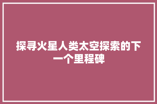 探寻火星人类太空探索的下一个里程碑
