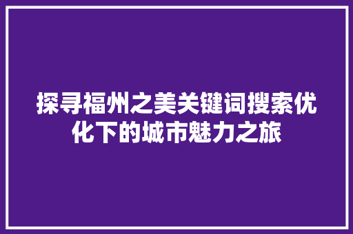 探寻福州之美关键词搜索优化下的城市魅力之旅