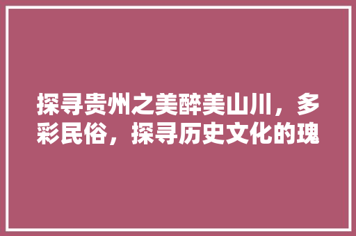 探寻贵州之美醉美山川，多彩民俗，探寻历史文化的瑰宝