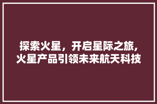 探索火星，开启星际之旅,火星产品引领未来航天科技