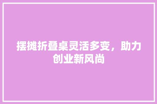 摆摊折叠桌灵活多变，助力创业新风尚