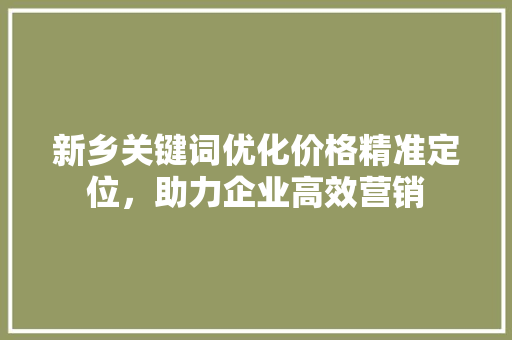 新乡关键词优化价格精准定位，助力企业高效营销 植物种类