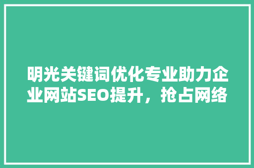 明光关键词优化专业助力企业网站SEO提升，抢占网络市场先机 花朵知识