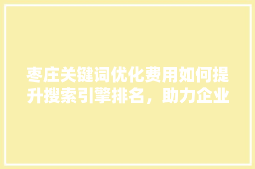 枣庄关键词优化费用如何提升搜索引擎排名，助力企业腾飞 番茄病虫害防治