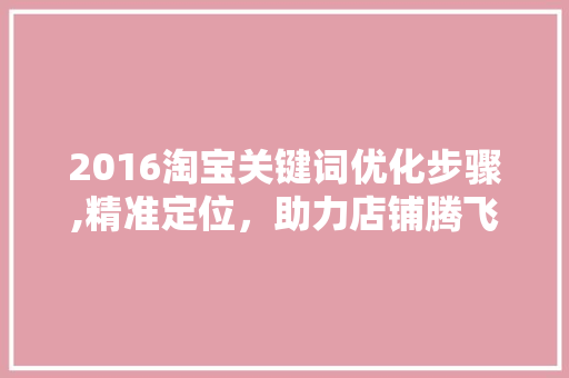2016淘宝关键词优化步骤,精准定位，助力店铺腾飞 农业常识