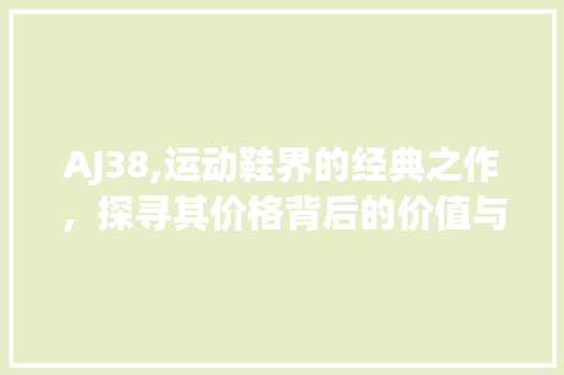 AJ38,运动鞋界的经典之作，探寻其价格背后的价值与魅力