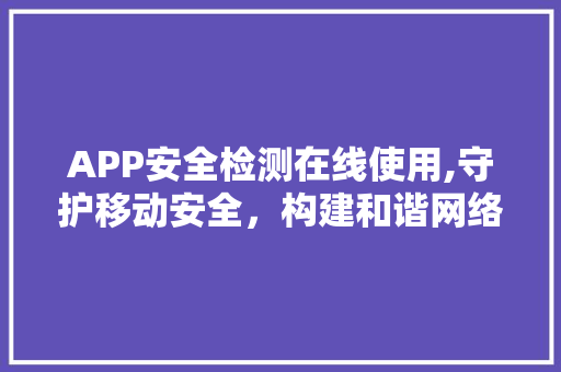 APP安全检测在线使用,守护移动安全，构建和谐网络环境