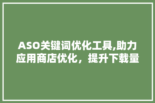 ASO关键词优化工具,助力应用商店优化，提升下载量的方法