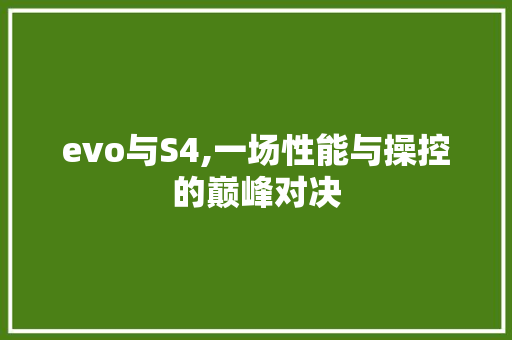 evo与S4,一场性能与操控的巅峰对决 农业常识