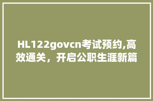 HL122govcn考试预约,高效通关，开启公职生涯新篇章