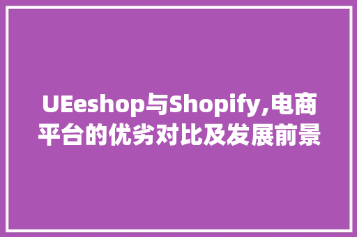 UEeshop与Shopify,电商平台的优劣对比及发展前景分析 农业常识