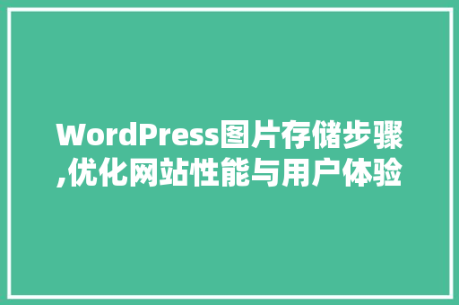 WordPress图片存储步骤,优化网站性能与用户体验的关键