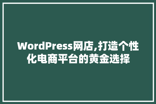 WordPress网店,打造个性化电商平台的黄金选择