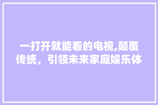一打开就能看的电视,颠覆传统，引领未来家庭娱乐体验 番茄种植技巧