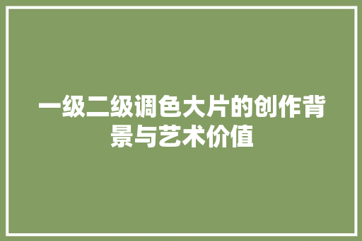 一级二级调色大片的创作背景与艺术价值