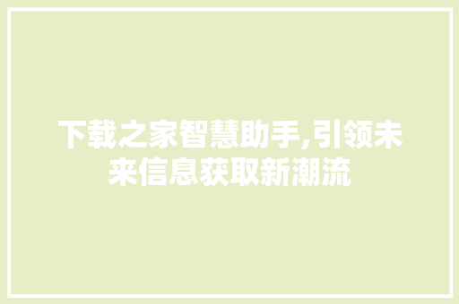 下载之家智慧助手,引领未来信息获取新潮流 花朵知识