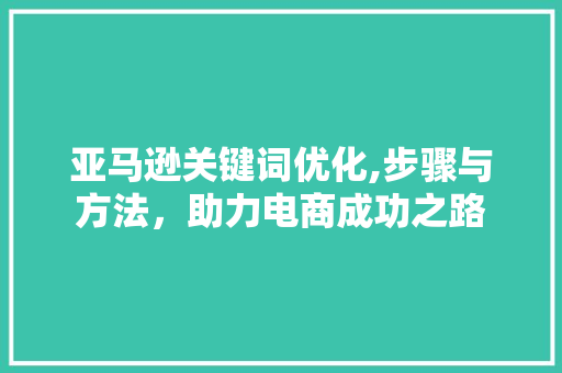 亚马逊关键词优化,步骤与方法，助力电商成功之路 种植技巧