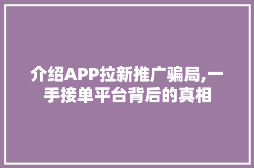 介绍APP拉新推广骗局,一手接单平台背后的真相 种植技巧