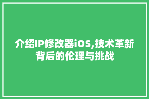 介绍IP修改器iOS,技术革新背后的伦理与挑战