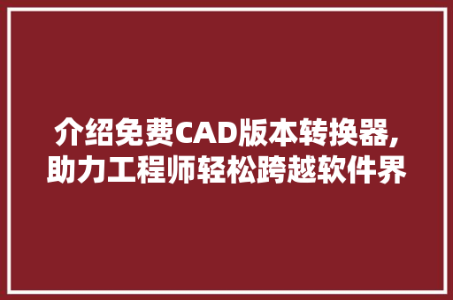 介绍免费CAD版本转换器,助力工程师轻松跨越软件界限 番茄种植技巧