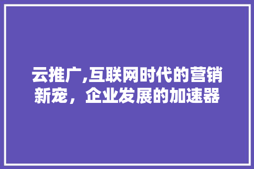 云推广,互联网时代的营销新宠，企业发展的加速器 种植技巧
