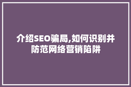 介绍SEO骗局,如何识别并防范网络营销陷阱