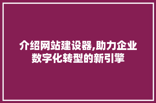 介绍网站建设器,助力企业数字化转型的新引擎