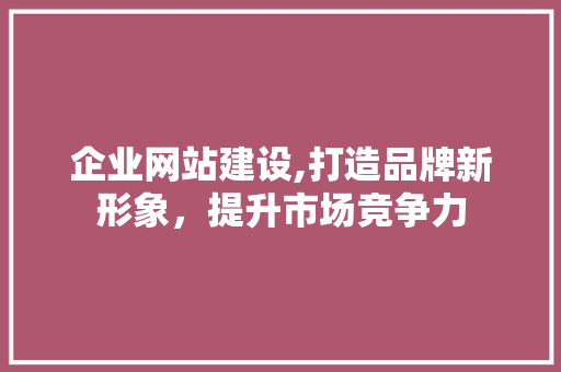 企业网站建设,打造品牌新形象，提升市场竞争力 花朵知识
