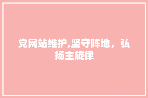 党网站维护,坚守阵地，弘扬主旋律 番茄种植技巧