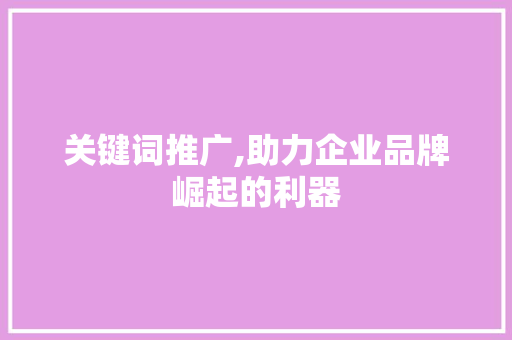 关键词推广,助力企业品牌崛起的利器 番茄种植技巧