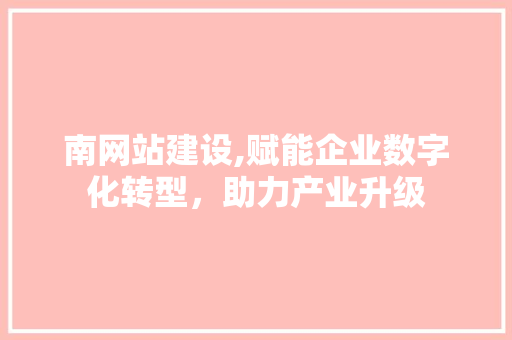 南网站建设,赋能企业数字化转型，助力产业升级
